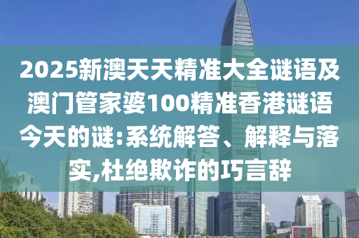 2025新澳天天精準(zhǔn)大全謎語(yǔ)及澳門(mén)管家婆100精準(zhǔn)香港謎語(yǔ)今天的謎:系統(tǒng)解答、解釋與落實(shí),杜絕欺詐的巧言辭
