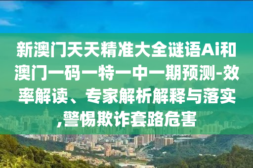 新澳門天天精準(zhǔn)大全謎語(yǔ)Ai和澳門一碼一特一中一期預(yù)測(cè)-效率解讀、專家解析解釋與落實(shí),警惕欺詐套路危害