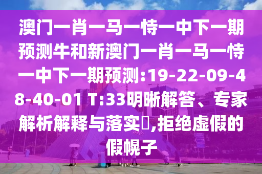 澳門一肖一馬一恃一中下一期預(yù)測牛和新澳門一肖一馬一恃一中下一期預(yù)測:19-22-09-48-40-01 T:33明晰解答、專家解析解釋與落實(shí)?,拒絕虛假的假幌子
