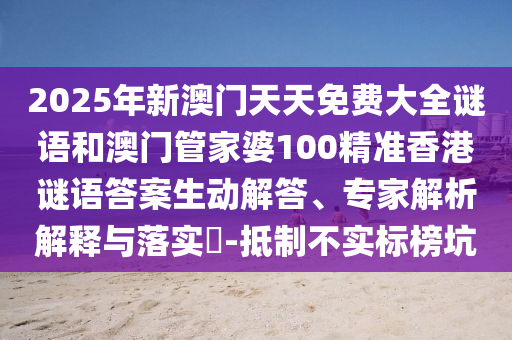 2025年新澳門天天免費大全謎語和澳門管家婆100精準香港謎語答案生動解答、專家解析解釋與落實?-抵制不實標榜坑