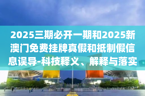2025三期必開(kāi)一期和2025新澳門(mén)免費(fèi)掛牌真假和抵制假信息誤導(dǎo)-科技釋義、解釋與落實(shí)