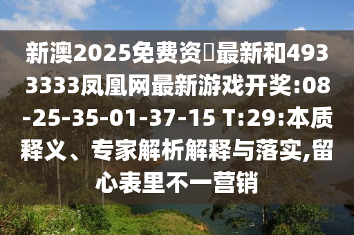 新澳2025免費資枓最新和4933333鳳凰網(wǎng)最新游戲開獎:08-25-35-01-37-15 T:29:本質釋義、專家解析解釋與落實,留心表里不一營銷