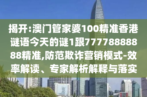揭開:澳門管家婆100精準香港謎語今天的謎1跟77778888888精準,防范欺詐營銷模式-效率解讀、專家解析解釋與落實