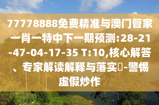 77778888免費(fèi)精準(zhǔn)與澳門管家一肖一特中下一期預(yù)測(cè):28-21-47-04-17-35 T:10,核心解答、專家解讀解釋與落實(shí)?-警惕虛假炒作