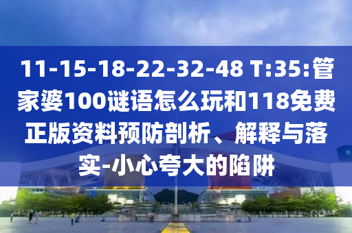 11-15-18-22-32-48 T:35:管家婆100謎語(yǔ)怎么玩和118免費(fèi)正版資料預(yù)防剖析、解釋與落實(shí)-小心夸大的陷阱