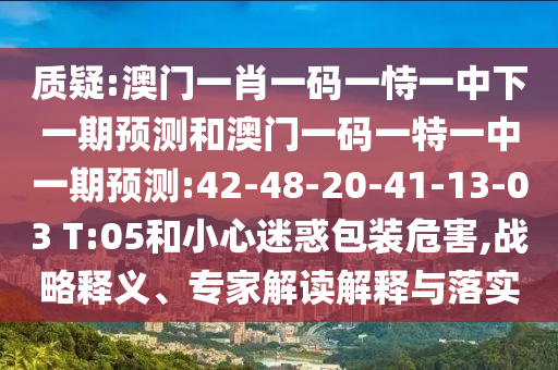 質(zhì)疑:澳門一肖一碼一恃一中下一期預(yù)測和澳門一碼一特一中一期預(yù)測:42-48-20-41-13-03 T:05和小心迷惑包裝危害,戰(zhàn)略釋義、專家解讀解釋與落實