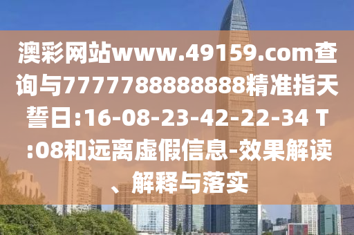 澳彩網(wǎng)站www.49159.соm查詢與7777788888888精準指天誓日:16-08-23-42-22-34 T:08和遠離虛假信息-效果解讀、解釋與落實