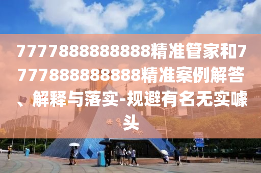 7777888888888精準管家和7777888888888精準案例解答、解釋與落實-規(guī)避有名無實噱頭