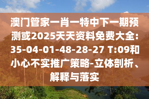 澳門管家一肖一特中下一期預(yù)測或2025天天資料免費(fèi)大全:35-04-01-48-28-27 T:09和小心不實(shí)推廣策略-立體剖析、解釋與落實(shí)