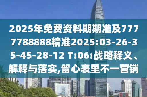 2025年免費(fèi)資料期期準(zhǔn)及7777788888精準(zhǔn)2025:03-26-35-45-28-12 T:06:戰(zhàn)略釋義、解釋與落實(shí),留心表里不一營(yíng)銷