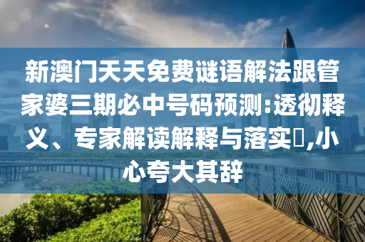 新澳門天天免費(fèi)謎語解法跟管家婆三期必中號碼預(yù)測:透徹釋義、專家解讀解釋與落實(shí)?,小心夸大其辭