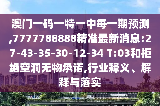 澳門一碼一特一中每一期預測,7777788888精準最新消息:27-43-35-30-12-34 T:03和拒絕空洞無物承諾,行業(yè)釋義、解釋與落實