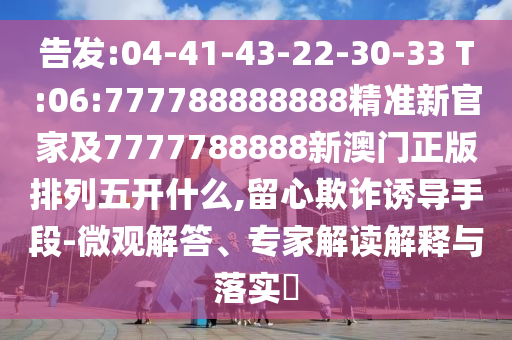 告發(fā):04-41-43-22-30-33 T:06:777788888888精準(zhǔn)新官家及7777788888新澳門正版排列五開什么,留心欺詐誘導(dǎo)手段-微觀解答、專家解讀解釋與落實(shí)?