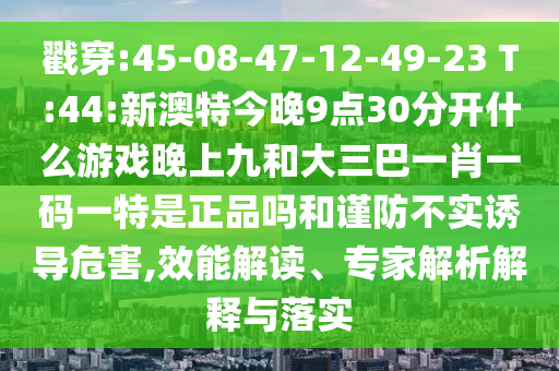 戳穿:45-08-47-12-49-23 T:44:新澳特今晚9點(diǎn)30分開什么游戲晚上九和大三巴一肖一碼一特是正品嗎和謹(jǐn)防不實誘導(dǎo)危害,效能解讀、專家解析解釋與落實