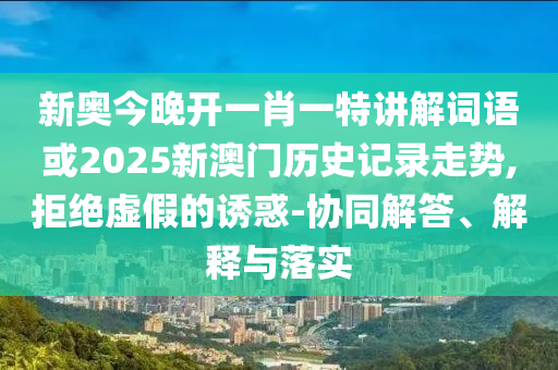 新奧今晚開一肖一特講解詞語或2025新澳門歷史記錄走勢,拒絕虛假的誘惑-協(xié)同解答、解釋與落實