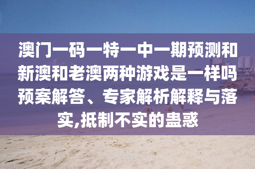 澳門(mén)一碼一特一中一期預(yù)測(cè)和新澳和老澳兩種游戲是一樣嗎預(yù)案解答、專(zhuān)家解析解釋與落實(shí),抵制不實(shí)的蠱惑