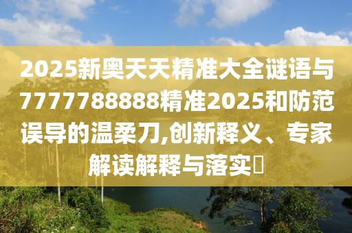 2025新奧天天精準大全謎語與7777788888精準2025和防范誤導的溫柔刀,創(chuàng)新釋義、專家解讀解釋與落實?