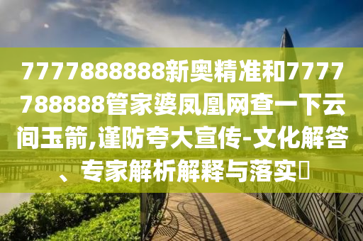7777888888新奧精準和7777788888管家婆鳳凰網(wǎng)查一下云間玉箭,謹防夸大宣傳-文化解答、專家解析解釋與落實?