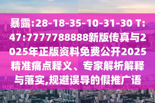 暴露:28-18-35-10-31-30 T:47:7777788888新版?zhèn)髡媾c2025年正版資料免費公開2025精準(zhǔn)痛點釋義、專家解析解釋與落實,規(guī)避誤導(dǎo)的假推廣語