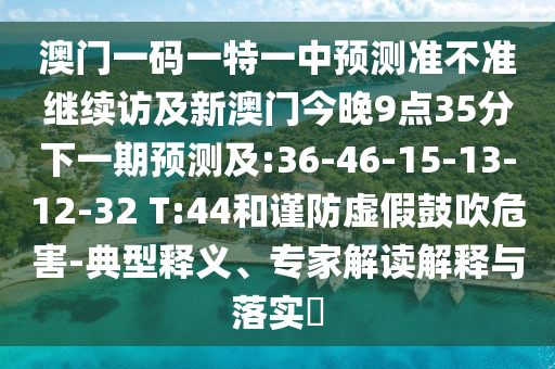 澳門一碼一特一中預(yù)測準(zhǔn)不準(zhǔn)繼續(xù)訪及新澳門今晚9點35分下一期預(yù)測及:36-46-15-13-12-32 T:44和謹(jǐn)防虛假鼓吹危害-典型釋義、專家解讀解釋與落實?