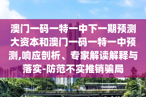 澳門一碼一特一中下一期預測大資本和澳門一碼一特一中預測,響應剖析、專家解讀解釋與落實-防范不實推銷騙局