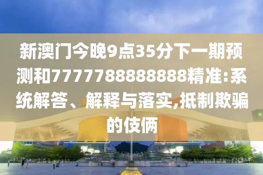 新澳門今晚9點(diǎn)35分下一期預(yù)測(cè)和7777788888888精準(zhǔn):系統(tǒng)解答、解釋與落實(shí),抵制欺騙的伎倆
