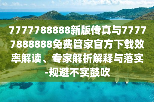 7777788888新版?zhèn)髡媾c77777888888免費(fèi)管家官方下載效率解讀、專家解析解釋與落實(shí)-規(guī)避不實(shí)鼓吹