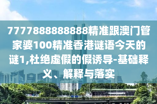 7777888888888精準(zhǔn)跟澳門(mén)管家婆100精準(zhǔn)香港謎語(yǔ)今天的謎1,杜絕虛假的假誘導(dǎo)-基礎(chǔ)釋義、解釋與落實(shí)