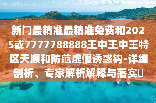 新門最精準(zhǔn)最精準(zhǔn)免費(fèi)和2025或7777788888王中王中王特區(qū)天順和防范虛假誘惑鉤-詳細(xì)剖析、專家解析解釋與落實(shí)?