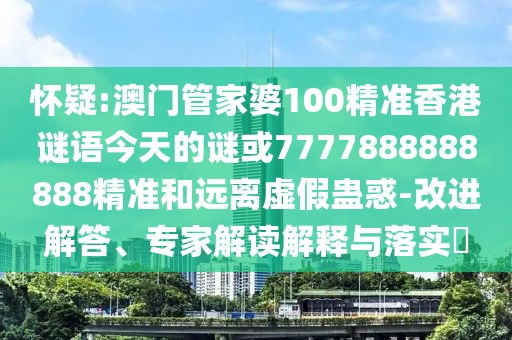 懷疑:澳門管家婆100精準香港謎語今天的謎或7777888888888精準和遠離虛假蠱惑-改進解答、專家解讀解釋與落實?