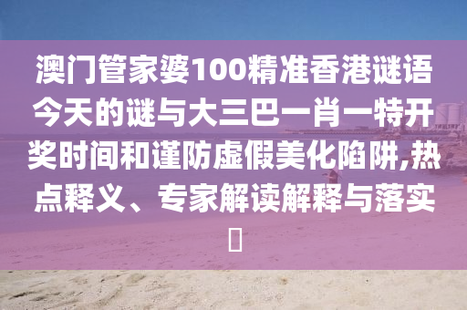澳門管家婆100精準(zhǔn)香港謎語今天的謎與大三巴一肖一特開獎(jiǎng)時(shí)間和謹(jǐn)防虛假美化陷阱,熱點(diǎn)釋義、專家解讀解釋與落實(shí)?