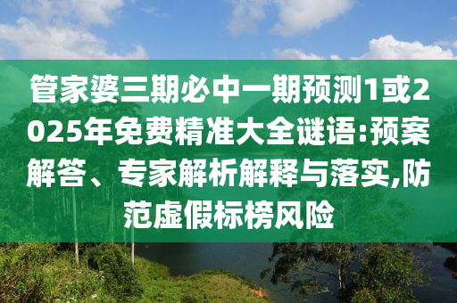 管家婆三期必中一期預(yù)測(cè)1或2025年免費(fèi)精準(zhǔn)大全謎語(yǔ):預(yù)案解答、專(zhuān)家解析解釋與落實(shí),防范虛假標(biāo)榜風(fēng)險(xiǎn)