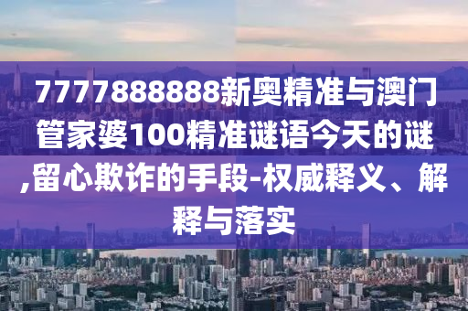 7777888888新奧精準(zhǔn)與澳門管家婆100精準(zhǔn)謎語今天的謎,留心欺詐的手段-權(quán)威釋義、解釋與落實(shí)