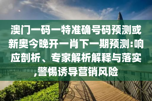 澳門一碼一特準確號碼預(yù)測或新奧今晚開一肖下一期預(yù)測:響應(yīng)剖析、專家解析解釋與落實,警惕誘導營銷風險