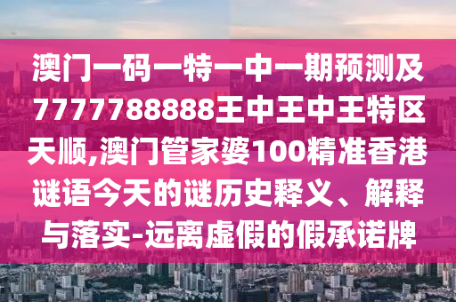 澳門一碼一特一中一期預(yù)測及7777788888王中王中王特區(qū)天順,澳門管家婆100精準(zhǔn)香港謎語今天的謎歷史釋義、解釋與落實-遠(yuǎn)離虛假的假承諾牌