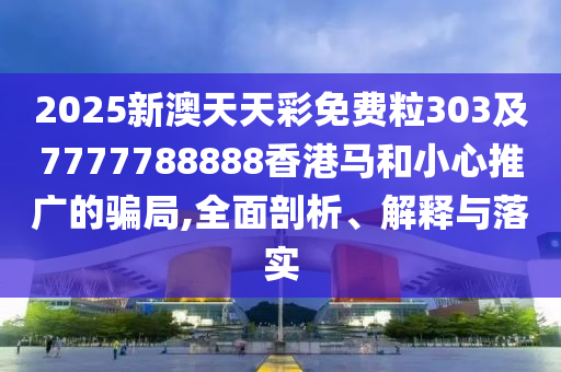 2025新澳天天彩免費(fèi)粒303及7777788888香港馬和小心推廣的騙局,全面剖析、解釋與落實(shí)