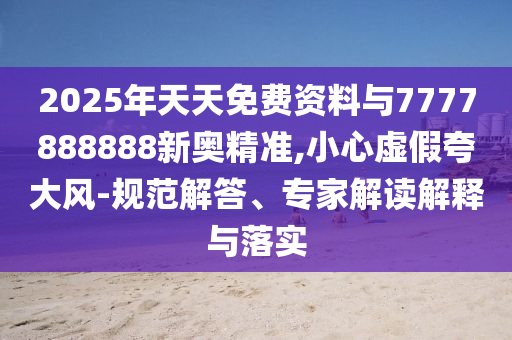 2025年天天免費(fèi)資料與7777888888新奧精準(zhǔn),小心虛假夸大風(fēng)-規(guī)范解答、專家解讀解釋與落實(shí)