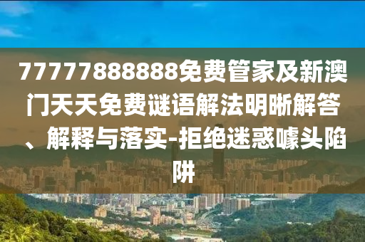 77777888888免費管家及新澳門天天免費謎語解法明晰解答、解釋與落實-拒絕迷惑噱頭陷阱