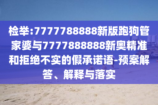 檢舉:7777788888新版跑狗管家婆與7777888888新奧精準和拒絕不實的假承諾語-預案解答、解釋與落實