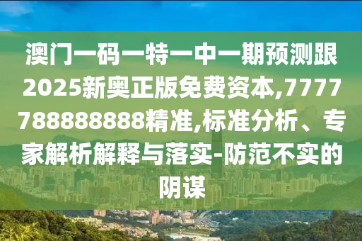 澳門一碼一特一中一期預測跟2025新奧正版免費資本,7777788888888精準,標準分析、專家解析解釋與落實-防范不實的陰謀