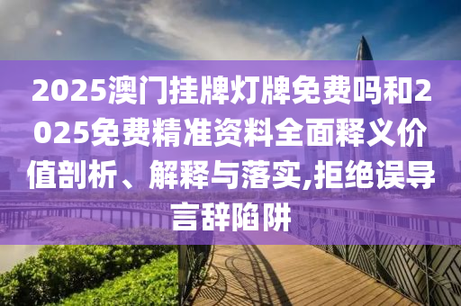 2025澳門掛牌燈牌免費嗎和2025免費精準資料全面釋義價值剖析、解釋與落實,拒絕誤導言辭陷阱