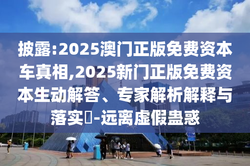 披露:2025澳門正版免費(fèi)資本車真相,2025新門正版免費(fèi)資本生動(dòng)解答、專家解析解釋與落實(shí)?-遠(yuǎn)離虛假蠱惑