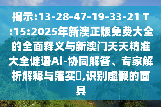 揭示:13-28-47-19-33-21 T:15:2025年新澳正版免費大全的全面釋義與新澳門天天精準大全謎語Ai-協(xié)同解答、專家解析解釋與落實?,識別虛假的面具