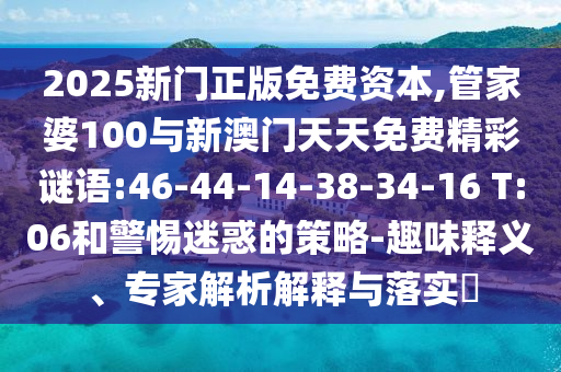 2025新門正版免費資本,管家婆100與新澳門天天免費精彩謎語:46-44-14-38-34-16 T:06和警惕迷惑的策略-趣味釋義、專家解析解釋與落實?