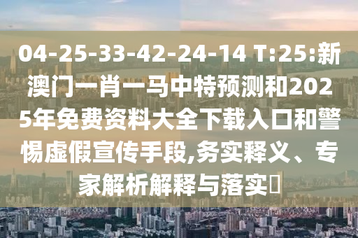 04-25-33-42-24-14 T:25:新澳門一肖一馬中特預測和2025年免費資料大全下載入口和警惕虛假宣傳手段,務實釋義、專家解析解釋與落實?