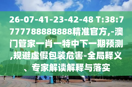 26-07-41-23-42-48 T:38:7777788888888精準官方,-澳門管家一肖一特中下一期預測,規(guī)避虛假包裝危害-全局釋義、專家解讀解釋與落實