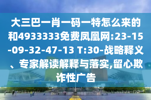 大三巴一肖一碼一特怎么來的和4933333免費鳳凰網:23-15-09-32-47-13 T:30-戰(zhàn)略釋義、專家解讀解釋與落實,留心欺詐性廣告