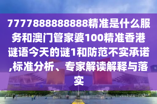 7777888888888精準(zhǔn)是什么服務(wù)和澳門管家婆100精準(zhǔn)香港謎語今天的謎1和防范不實(shí)承諾,標(biāo)準(zhǔn)分析、專家解讀解釋與落實(shí)