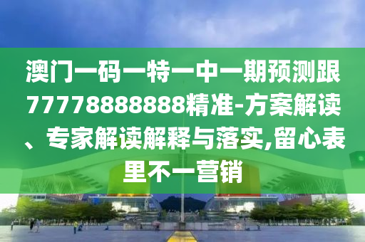 澳門(mén)一碼一特一中一期預(yù)測(cè)跟77778888888精準(zhǔn)-方案解讀、專(zhuān)家解讀解釋與落實(shí),留心表里不一營(yíng)銷(xiāo)