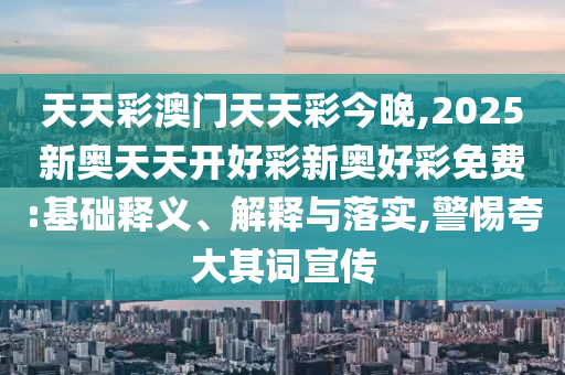 天天彩澳門天天彩今晚,2025新奧天天開好彩新奧好彩免費:基礎釋義、解釋與落實,警惕夸大其詞宣傳